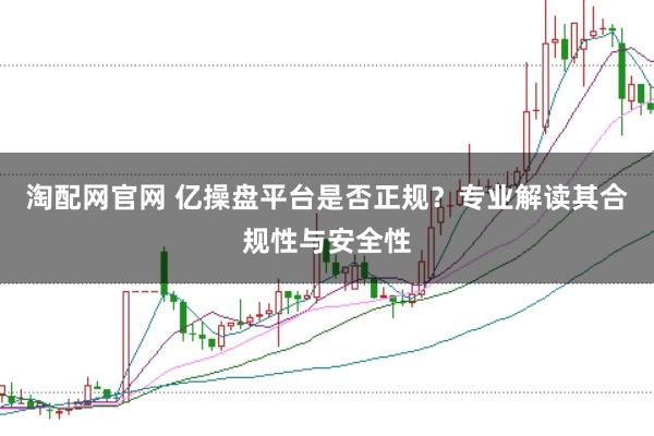 淘配网官网 亿操盘平台是否正规？专业解读其合规性与安全性