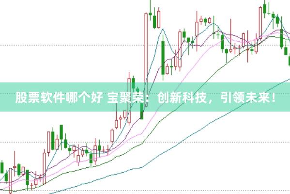 股票软件哪个好 宝聚荣：创新科技，引领未来！
