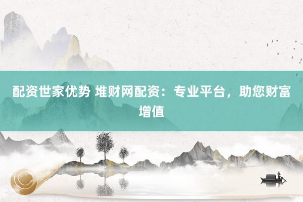 配资世家优势 堆财网配资：专业平台，助您财富增值