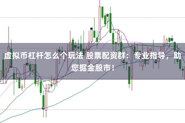 虚拟币杠杆怎么个玩法 股票配资群：专业指导，助您掘金股市！