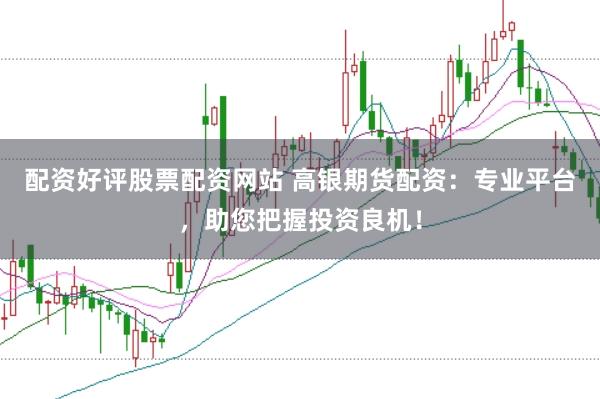 配资好评股票配资网站 高银期货配资：专业平台，助您把握投资良机！