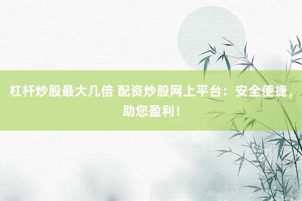 杠杆炒股最大几倍 配资炒股网上平台：安全便捷，助您盈利！
