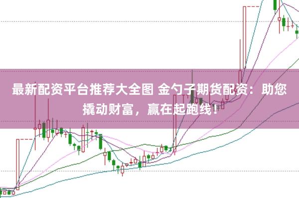 最新配资平台推荐大全图 金勺子期货配资：助您撬动财富，赢在起跑线！