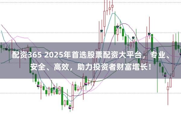 配资365 2025年首选股票配资大平台，专业、安全、高效，助力投资者财富增长！