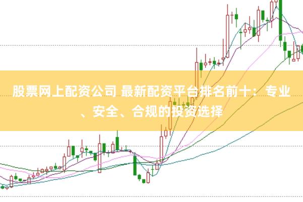 股票网上配资公司 最新配资平台排名前十：专业、安全、合规的投资选择