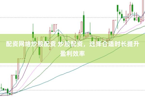 配资网络炒股配资 炒股配资，选择合适时长提升盈利效率