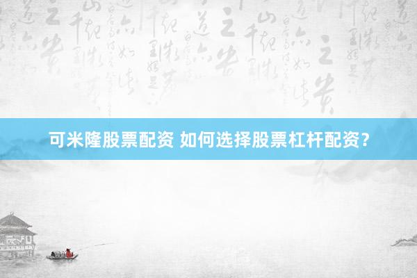 可米隆股票配资 如何选择股票杠杆配资？