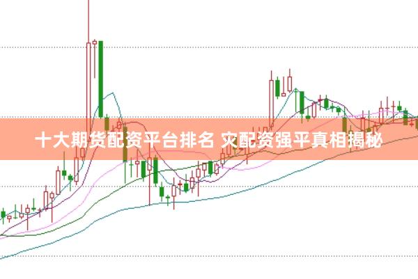十大期货配资平台排名 灾配资强平真相揭秘
