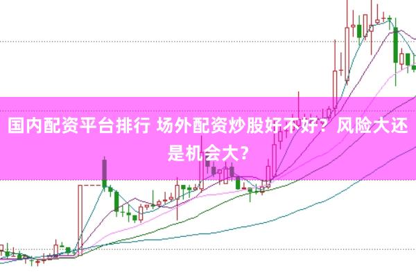 国内配资平台排行 场外配资炒股好不好？风险大还是机会大？