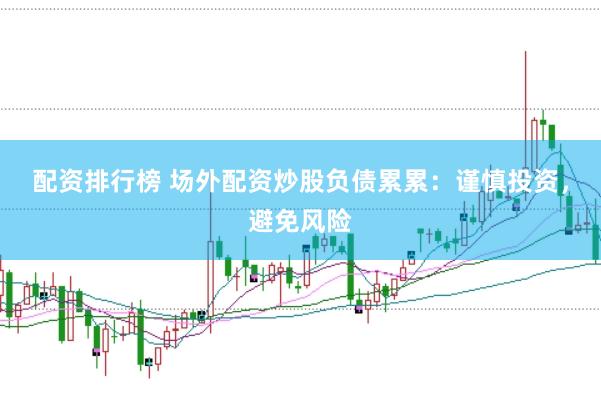 配资排行榜 场外配资炒股负债累累：谨慎投资，避免风险
