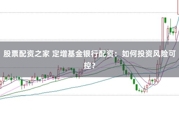 股票配资之家 定增基金银行配资：如何投资风险可控？