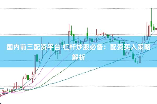 国内前三配资平台 杠杆炒股必备：配资买入策略解析