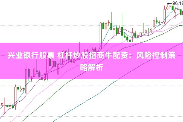 兴业银行股票 杠杆炒股招商牛配资：风险控制策略解析