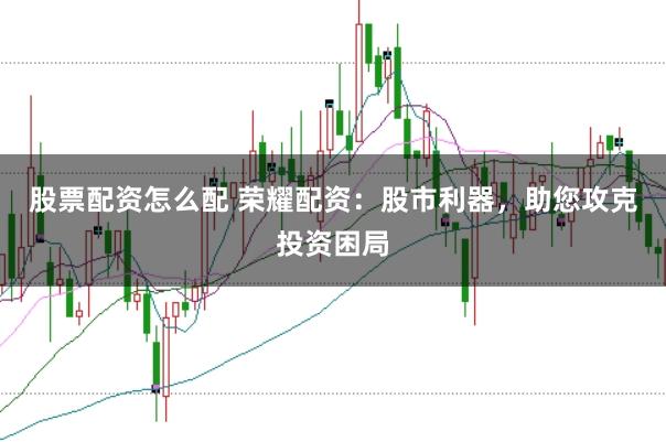 股票配资怎么配 荣耀配资：股市利器，助您攻克投资困局