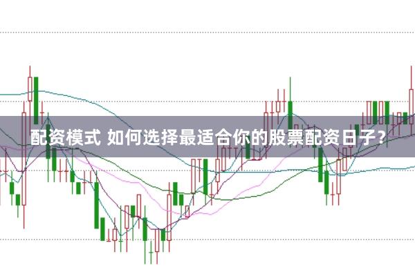 配资模式 如何选择最适合你的股票配资日子？