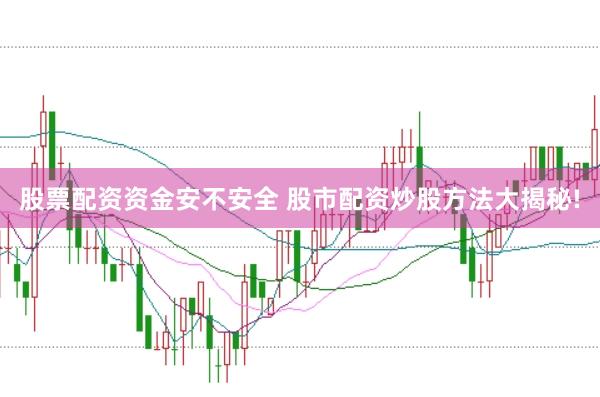 股票配资资金安不安全 股市配资炒股方法大揭秘!