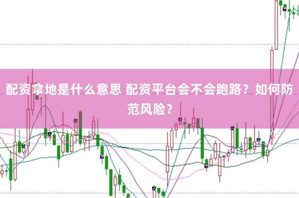 配资拿地是什么意思 配资平台会不会跑路？如何防范风险？
