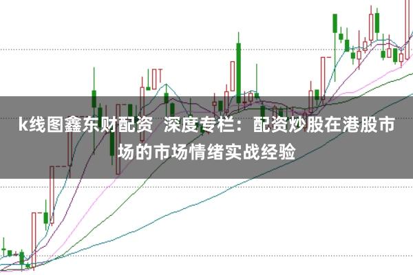 k线图鑫东财配资  深度专栏：配资炒股在港股市场的市场情绪实战经验
