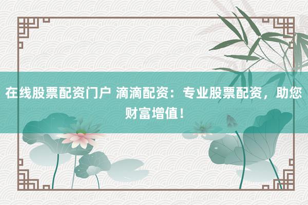 在线股票配资门户 滴滴配资：专业股票配资，助您财富增值！