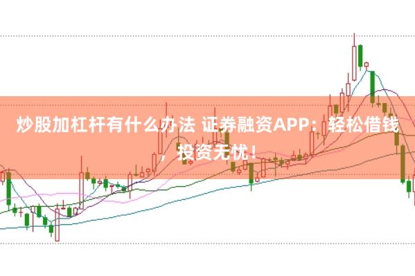 炒股加杠杆有什么办法 证券融资APP：轻松借钱，投资无忧！