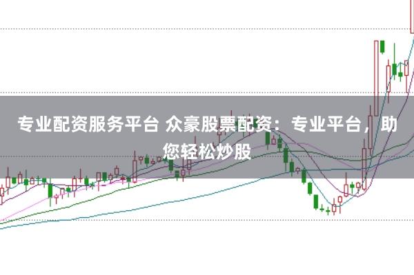专业配资服务平台 众豪股票配资：专业平台，助您轻松炒股