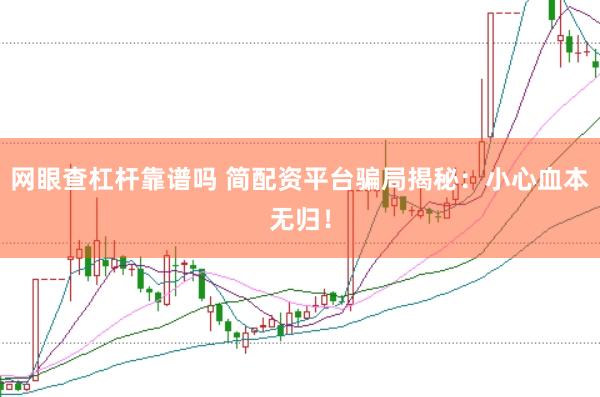 网眼查杠杆靠谱吗 简配资平台骗局揭秘：小心血本无归！