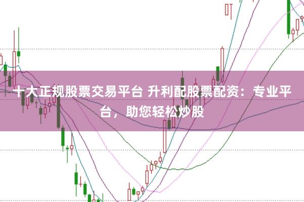 十大正规股票交易平台 升利配股票配资：专业平台，助您轻松炒股