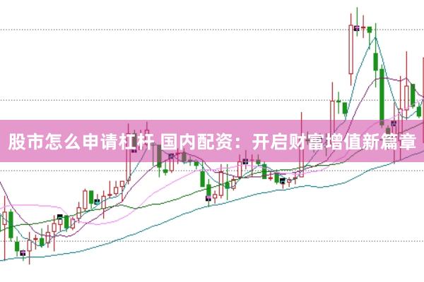 股市怎么申请杠杆 国内配资：开启财富增值新篇章