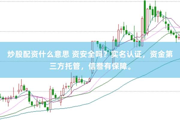 炒股配资什么意思 资安全吗？实名认证，资金第三方托管，信誉有保障。