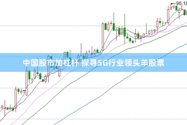 中国股市加杠杆 探寻5G行业领头羊股票