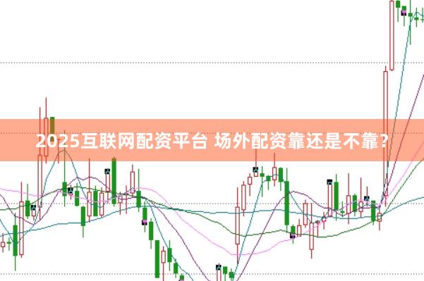 2025互联网配资平台 场外配资靠还是不靠？