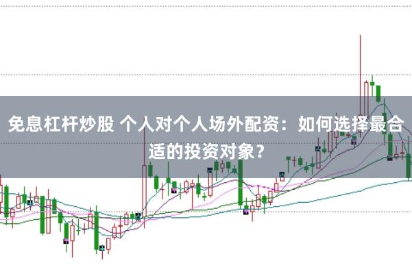 免息杠杆炒股 个人对个人场外配资：如何选择最合适的投资对象？