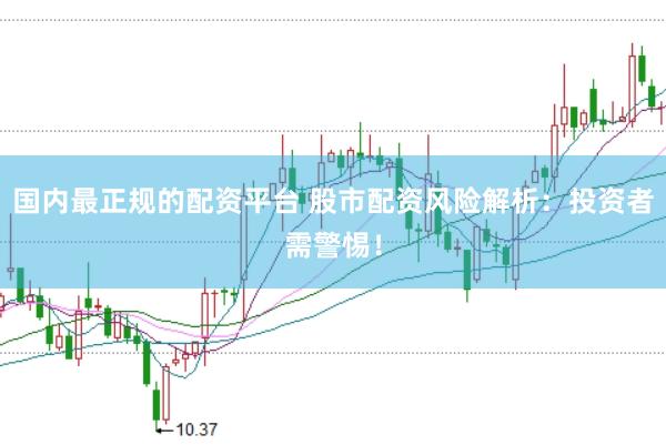 国内最正规的配资平台 股市配资风险解析：投资者需警惕！