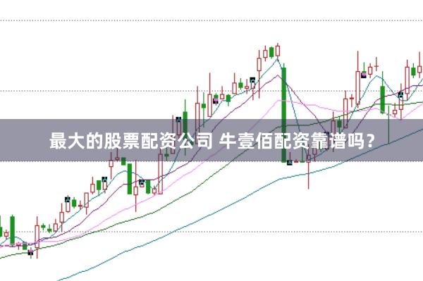 最大的股票配资公司 牛壹佰配资靠谱吗？