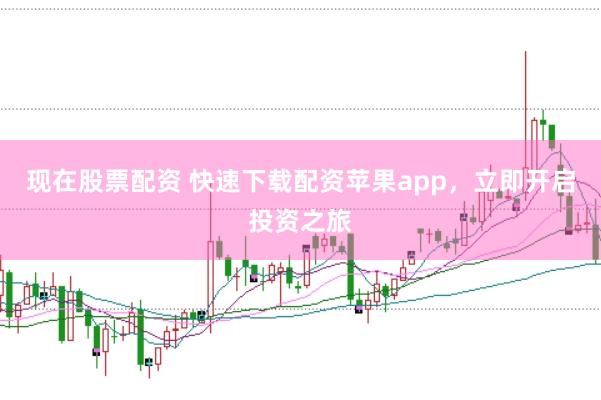 现在股票配资 快速下载配资苹果app，立即开启投资之旅