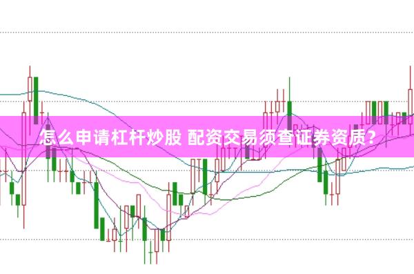 怎么申请杠杆炒股 配资交易须查证券资质？
