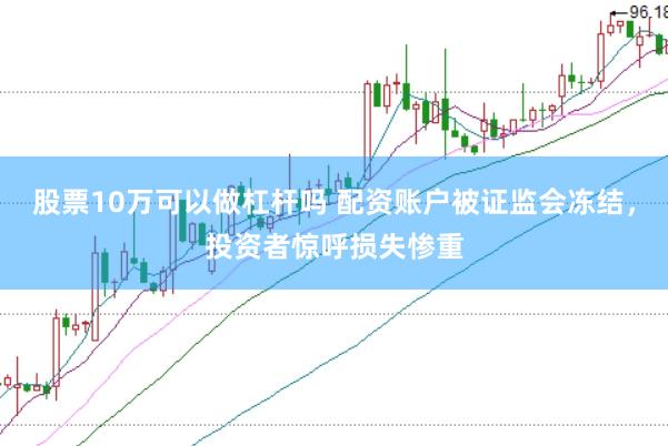 股票10万可以做杠杆吗 配资账户被证监会冻结，投资者惊呼损失惨重