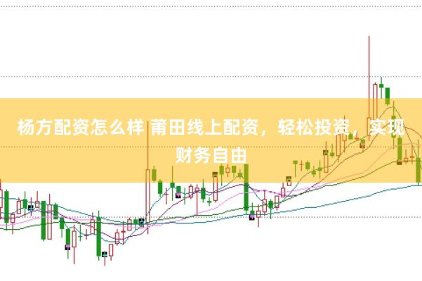 杨方配资怎么样 莆田线上配资，轻松投资，实现财务自由