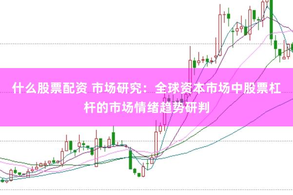 什么股票配资 市场研究：全球资本市场中股票杠杆的市场情绪趋势研判
