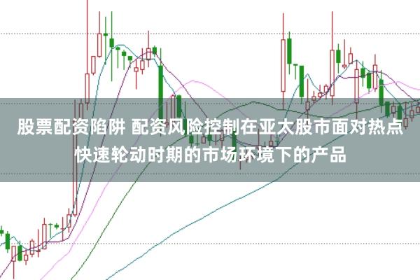 股票配资陷阱 配资风险控制在亚太股市面对热点快速轮动时期的市场环境下的产品