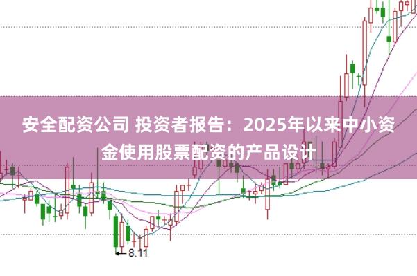 安全配资公司 投资者报告：2025年以来中小资金使用股票配资的产品设计