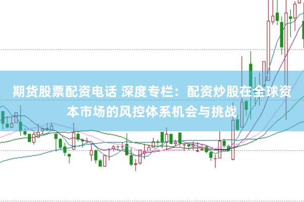 期货股票配资电话 深度专栏：配资炒股在全球资本市场的风控体系机会与挑战